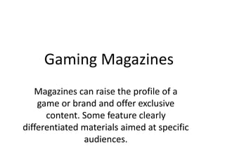 Gaming Magazines
Magazines can raise the profile of a
game or brand and offer exclusive
content. Some feature clearly
differentiated materials aimed at specific
audiences.
 