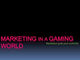 MARKETING IN A GAMING
WORLD
              Marketers grab your controls!
 