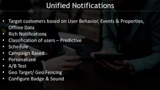 Unified Notifications
• Target customers based on User Behavior, Events & Properties,
Offline Data
• Rich Notifications
• Classification of users – Predictive
• Schedule
• Campaign Based
• Personalized
• A/B Test
• Geo Target/ Geo Fencing
• Configure Badge & Sound
 