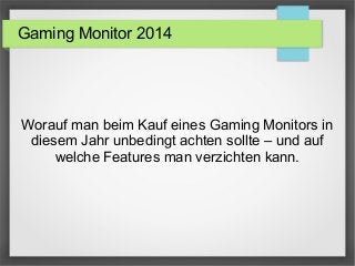 Gaming Monitor 2014
Worauf man beim Kauf eines Gaming Monitors in
diesem Jahr unbedingt achten sollte – und auf
welche Features man verzichten kann.
 