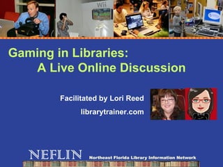 Gaming in Libraries:  A Live Online Discussion Facilitated by Lori Reed librarytrainer.com 