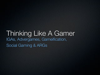 Thinking Like A Gamer
IGAs, Advergames, Gameification,
Social Gaming & ARGs
 