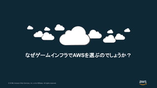 © 2018, Amazon Web Services, Inc. or its Affiliates. All rights reserved.© 2017, Amazon Web Services, Inc. or its Affiliates. All rights reserved.
なぜゲームインフラでAWSを選ぶのでしょうか？
 