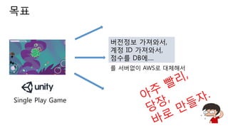 버전정보 가져와서,
계정 ID 가져와서,
점수를 DB에....
Single Play Game
를 서버없이 AWS로 대체해서
목표
 