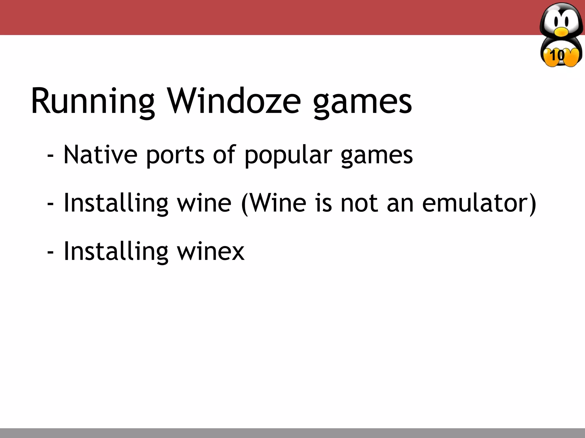 10
Deciding Factors – Package management
Running Windoze games
- Native ports of popular games
- Installing wine (Wine is not an emulator)
- Installing winex
 