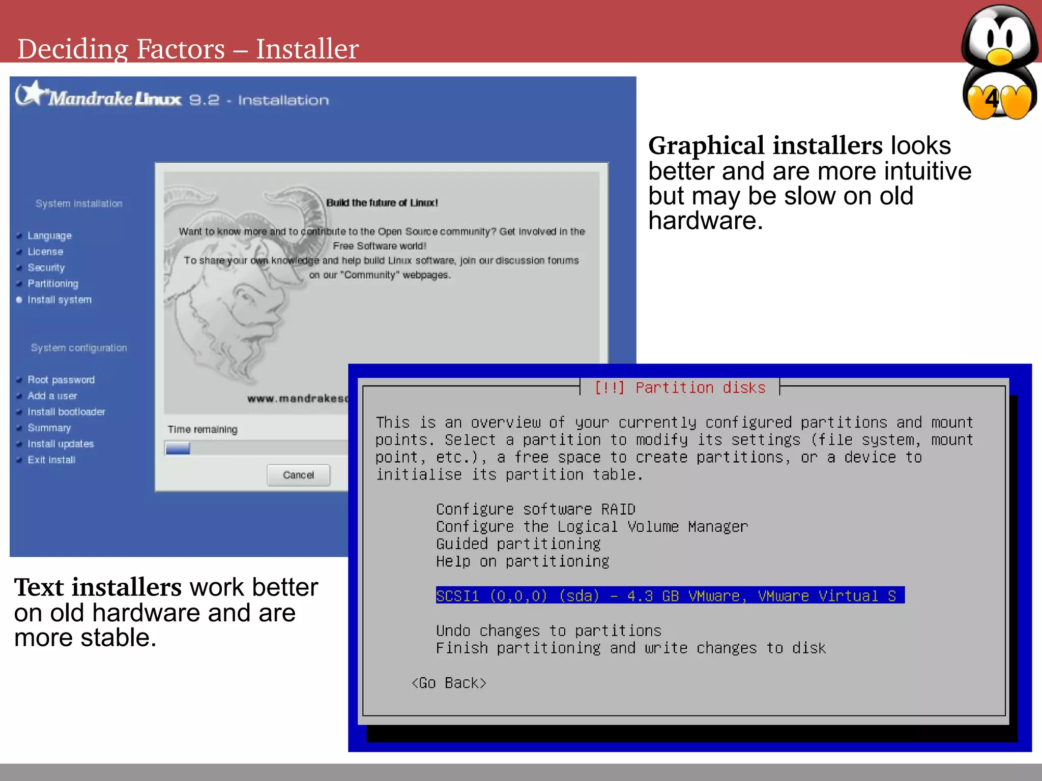 4
Deciding Factors – Installer
Graphical installers looks
better and are more intuitive
but may be slow on old
hardware.
Text installers work better
on old hardware and are
more stable.
 