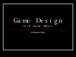 Game Design with Game Maker By Rebecca Wade 