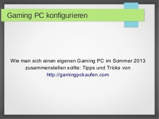 Gaming PC konfigurieren
Wie man sich einen eigenen Gaming PC im Sommer 2013
zusammenstellen sollte: Tipps und Tricks von
http://gamingpckaufen.com
 