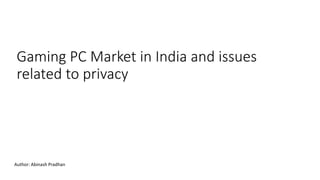 Gaming PC Market in India and issues
related to privacy
Author: Abinash Pradhan
 