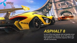 ASPHALT 8
Is one of the most popular and accessible smart
phone games in Pakistan. Its an HD game with
high graphics and therefore requires Wifi to get
smooth connectivity
 