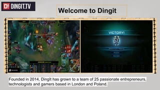 Founded in 2014, DingIt has grown to a team of 25 passionate entrepreneurs,
technologists and gamers based in London and Poland.
Welcome to Dingit
 