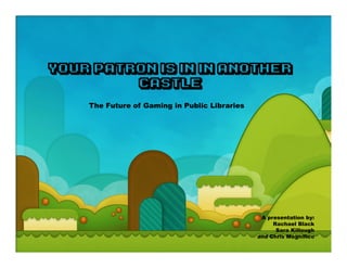 Your Patron is in in Another
         Castle
    The Future of Gaming in Public Libraries




                                                A presentation by:
                                                    Rachael Black
                                                     Sara Killough
                                               and Chris Magnifico
 