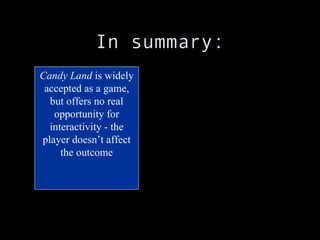 In summary: Candy Land  is widely accepted as a game, but offers no real opportunity for interactivity - the player doesn’t affect the outcome 