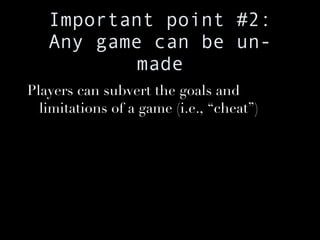 Important point #2: Any game can be un-made Players can subvert the goals and limitations of a game (i.e., “cheat”) 