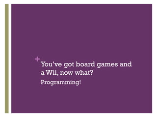 +
    You’ve got board games and
    a Wii, now what?
    Programming!
 