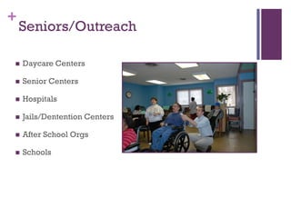 +
    Seniors/Outreach

   Daycare Centers

   Senior Centers

   Hospitals

   Jails/Dentention Centers

   After School Orgs

   Schools
 