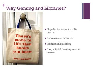 +
    Why Gaming and Libraries?



                       Popular for more than 30
                        years

                       Increases socialization

                       Implements literacy

                       Helps build developmental
                        assets
 