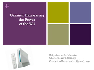 +
    Gaming: Harnessing
        the Power
        of the Wii




                         Kelly Czarnecki, Librarian
                         Charlotte, North Carolina
                         Contact: kellyczarnecki1@gmail.com
 