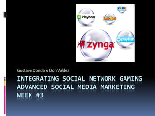 Gustavo Donda & Don Valdez

INTEGRATING SOCIAL NETWORK GAMING
ADVANCED SOCIAL MEDIA MARKETING
WEEK #3
 