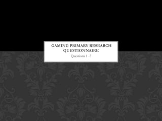 Questions 1 -7
GAMING PRIMARY RESEARCH
QUESTIONNAIRE
 