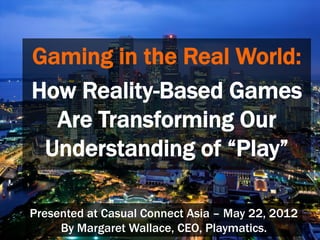 Gaming in the Real World:
How Reality-Based Games
  Are Transforming Our
 Understanding of “Play”

Presented at Casual Connect Asia – May 22, 2012
     By Margaret Wallace, CEO, Playmatics.
 