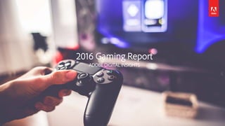 2016 Gaming Report
ADOBE DIGITAL INSIGHTS
 