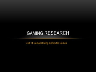 GAMING RESEARCH
Unit 14 Demonstrating Computer Games
 