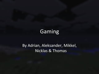 Gaming

By Adrian, Aleksander, Mikkel,
       Nicklas & Thomas
 