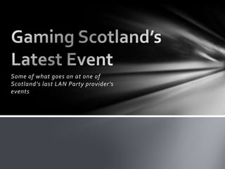Some of what goes on at one of
Scotland’s last LAN Party provider’s
events
 