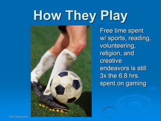 How They Play
                               Free time spent
                               w/ sports, reading,
                               volunteering,
                               religion, and
                               creative
                               endeavors is still
                               3x the 6.8 hrs.
                               spent on gaming




©2007 Savage Geckos
 