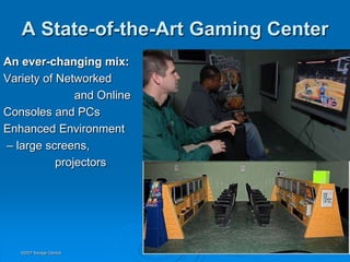 A State-of-the-Art Gaming Center
An ever-changing mix:
Variety of Networked
               and Online
Consoles and PCs
Enhanced Environment
– large screens,
           projectors




   ©2007 Savage Geckos
 