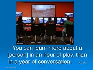 CyGamZ


      You can learn more about a
   [person] in an hour of play, than
    in a year of conversation. PLATO
©2007 Savage Geckos
 