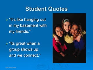 Student Quotes
 “It’s   like hanging out
      in my basement with
      my friends.”

 “Its   great when a
      group shows up
      and we connect.”

©2007 Savage Geckos
 
