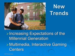 New
                           Trends


     Increasing  Expectations of the
      Millennial Generation
     Multimedia, Interactive Gaming
      Centers
©2007 Savage Geckos
 