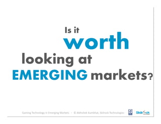 Is it

worth

looking at
EMERGING markets?
Gaming Technology in Emerging Markets - © Abhishek Kumbhat, Skilrock Technologies
1

Private and Confidential

 