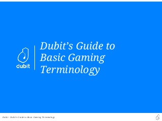 Dubit -
Dubit’s Guide to
Basic Gaming
Terminology
Dubit’s Guide to Basic Gaming Terminology
 