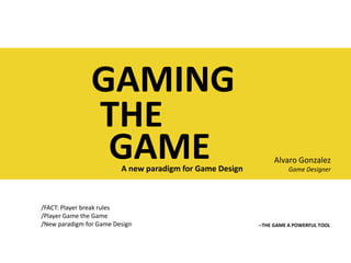 GAMING THE GAME Alvaro Gonzalez Game Designer A new paradigm for Game Design /FACT: Player break rules /Player Game the Game /New paradigm for Game Design --THE GAME A POWERFUL TOOL 