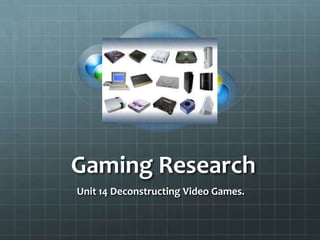 Gaming Research
Unit 14 Deconstructing Video Games.
 