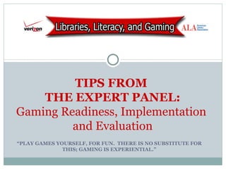 “ PLAY GAMES YOURSELF, FOR FUN.  THERE IS NO SUBSTITUTE FOR THIS; GAMING IS EXPERIENTIAL.” TIPS FROM  THE EXPERT PANEL: Gaming Readiness, Implementation  and Evaluation 