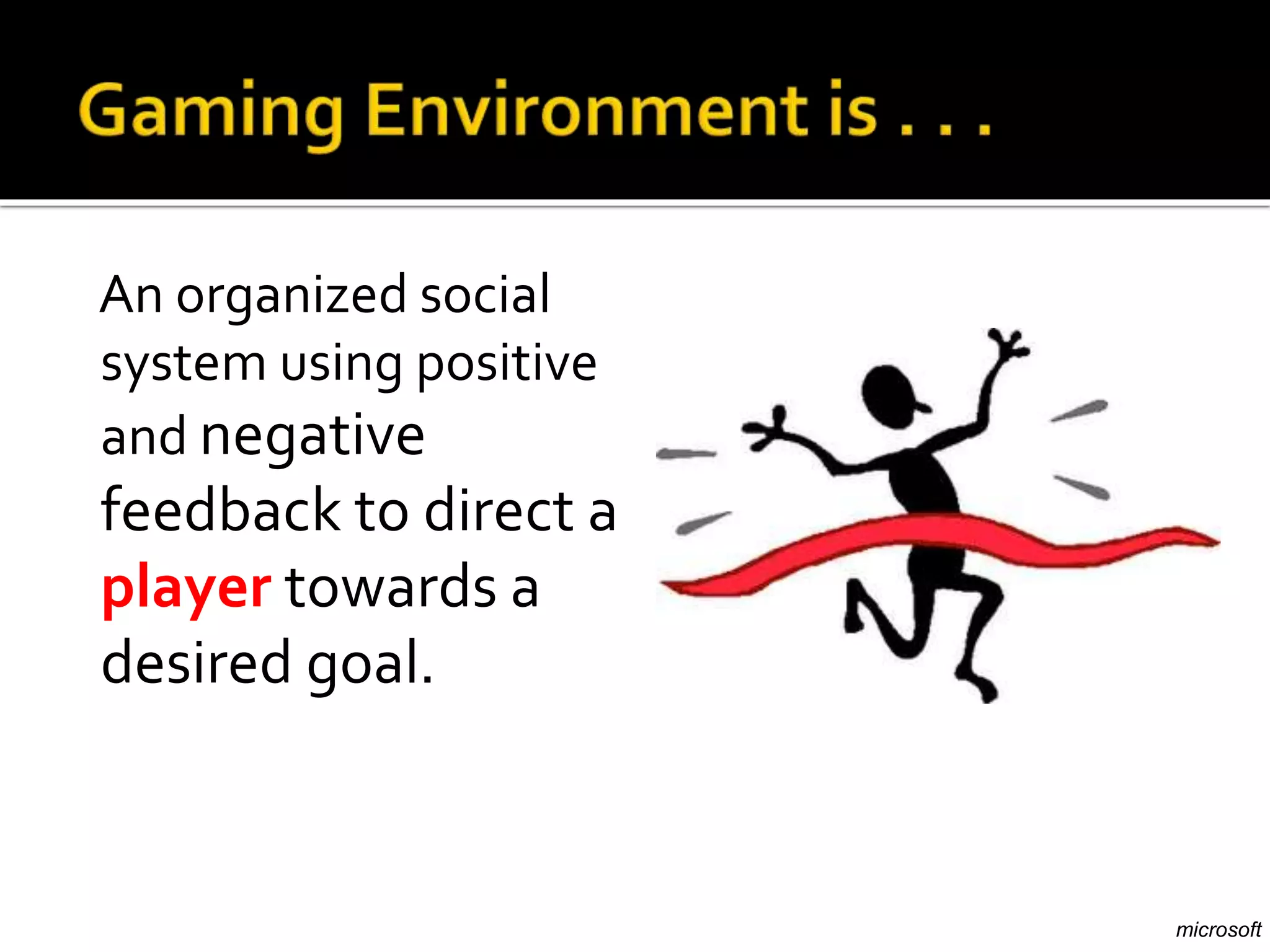 An organized social
system using positive
and negative
feedback to direct a
player towards a
desired goal.
microsoft
 