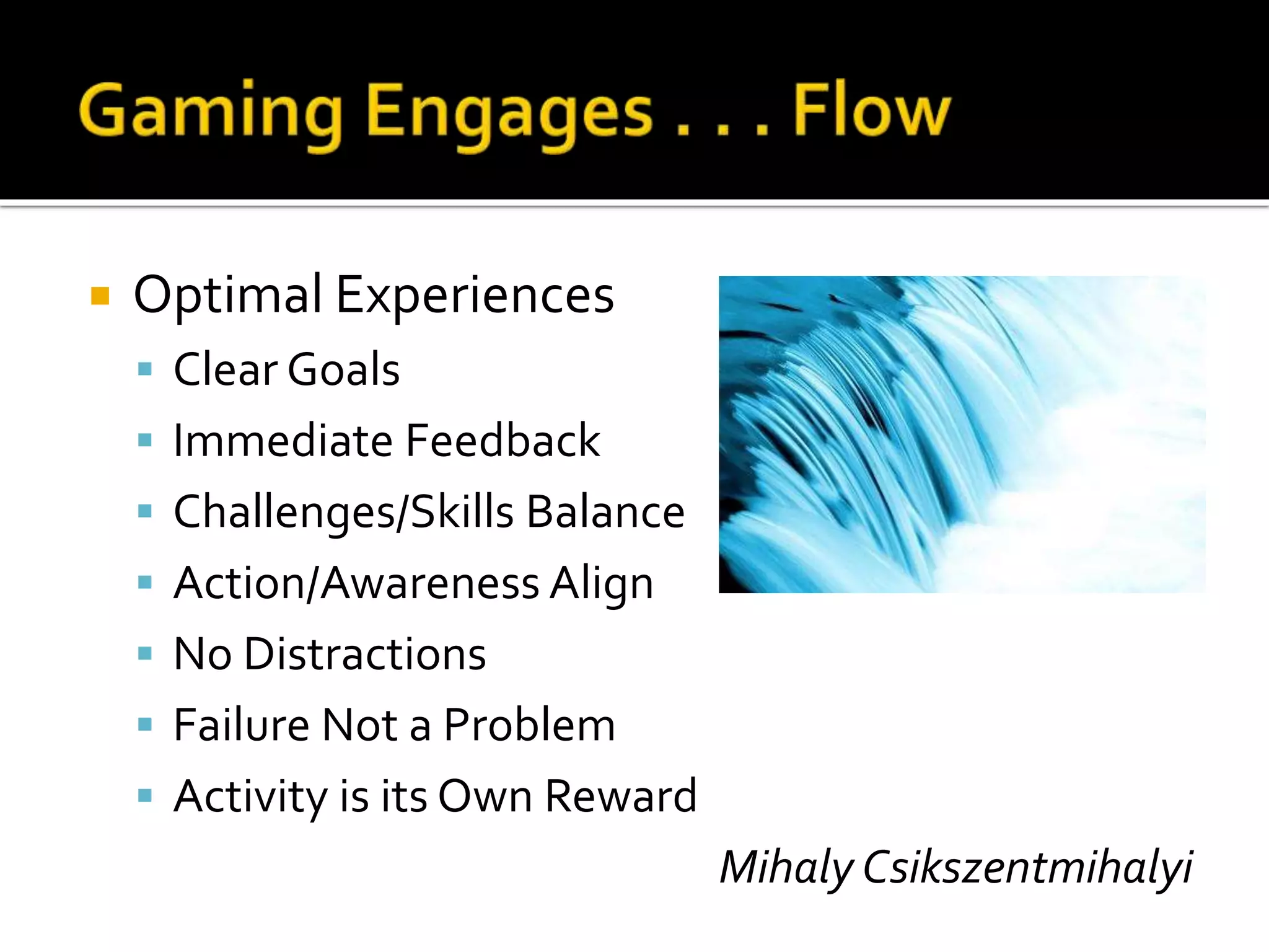  Optimal Experiences
 Clear Goals
 Immediate Feedback
 Challenges/Skills Balance
 Action/Awareness Align
 No Distractions
 Failure Not a Problem
 Activity is its Own Reward
Mihaly Csikszentmihalyi
 