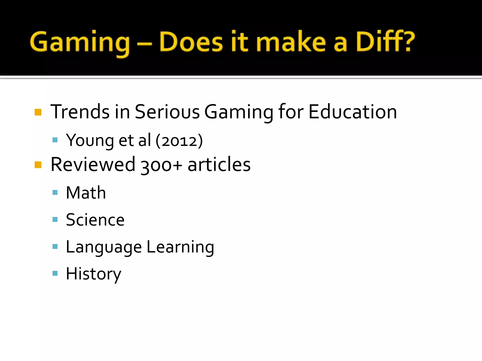  Trends in Serious Gaming for Education
 Young et al (2012)
 Reviewed 300+ articles
 Math
 Science
 Language Learning
 History
 