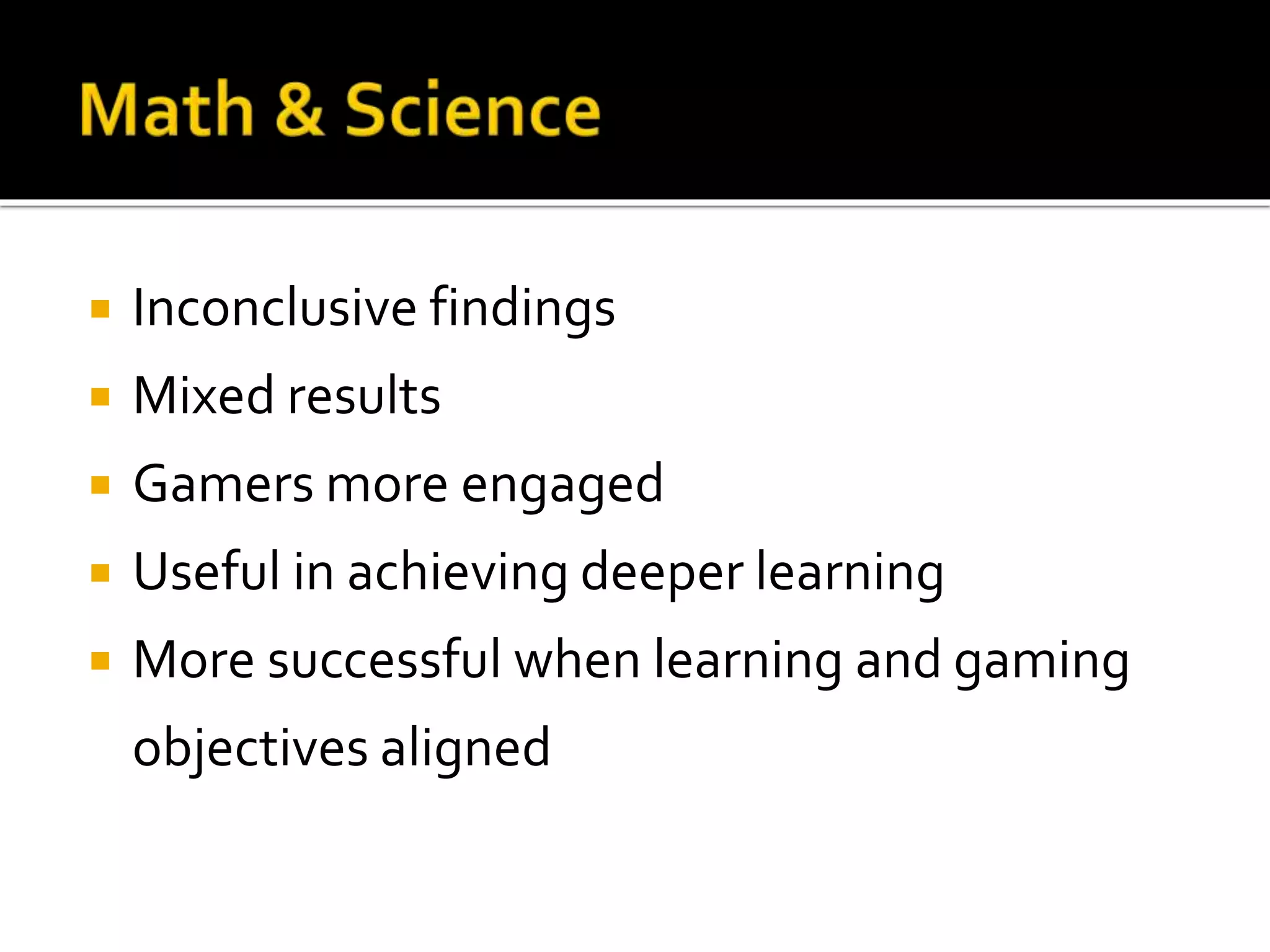  Inconclusive findings
 Mixed results
 Gamers more engaged
 Useful in achieving deeper learning
 More successful when learning and gaming
objectives aligned
 