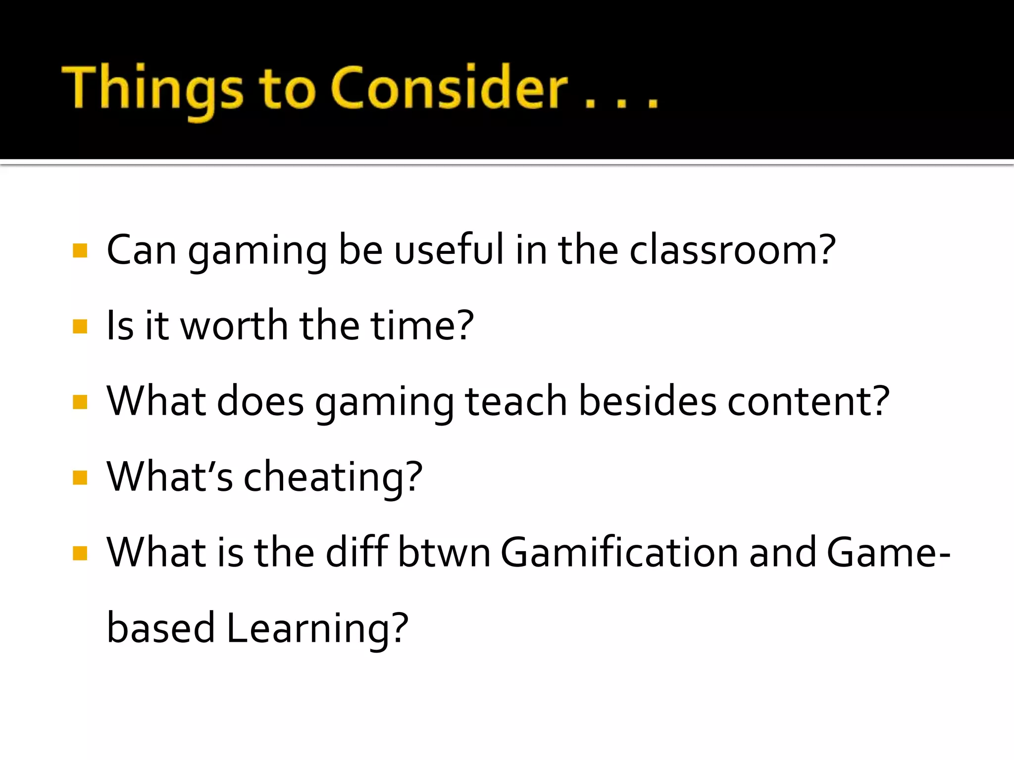  Can gaming be useful in the classroom?
 Is it worth the time?
 What does gaming teach besides content?
 What’s cheating?
 What is the diff btwn Gamification and Game-
based Learning?
 
