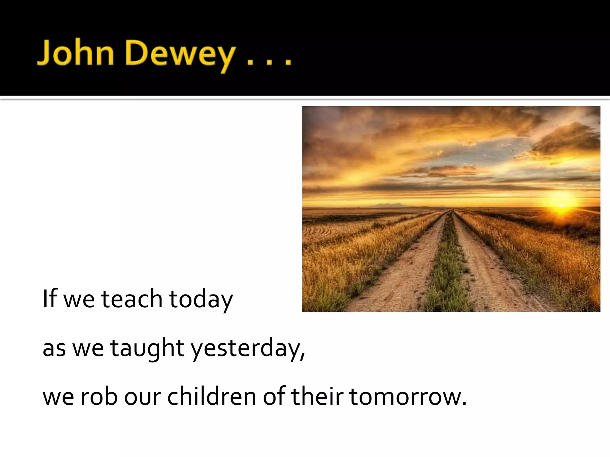 If we teach today
as we taught yesterday,
we rob our children of their tomorrow.
 