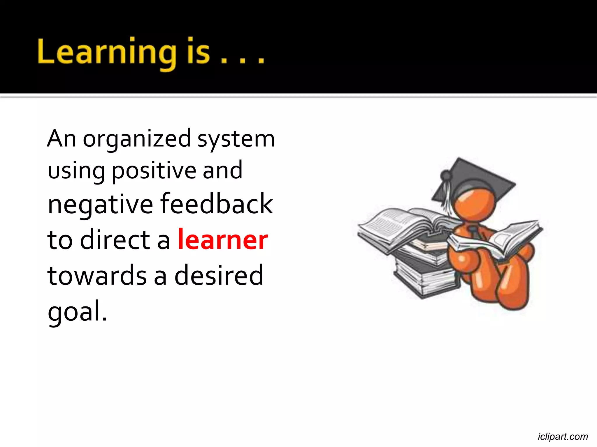 An organized system
using positive and
negative feedback
to direct a learner
towards a desired
goal.



                      iclipart.com
 