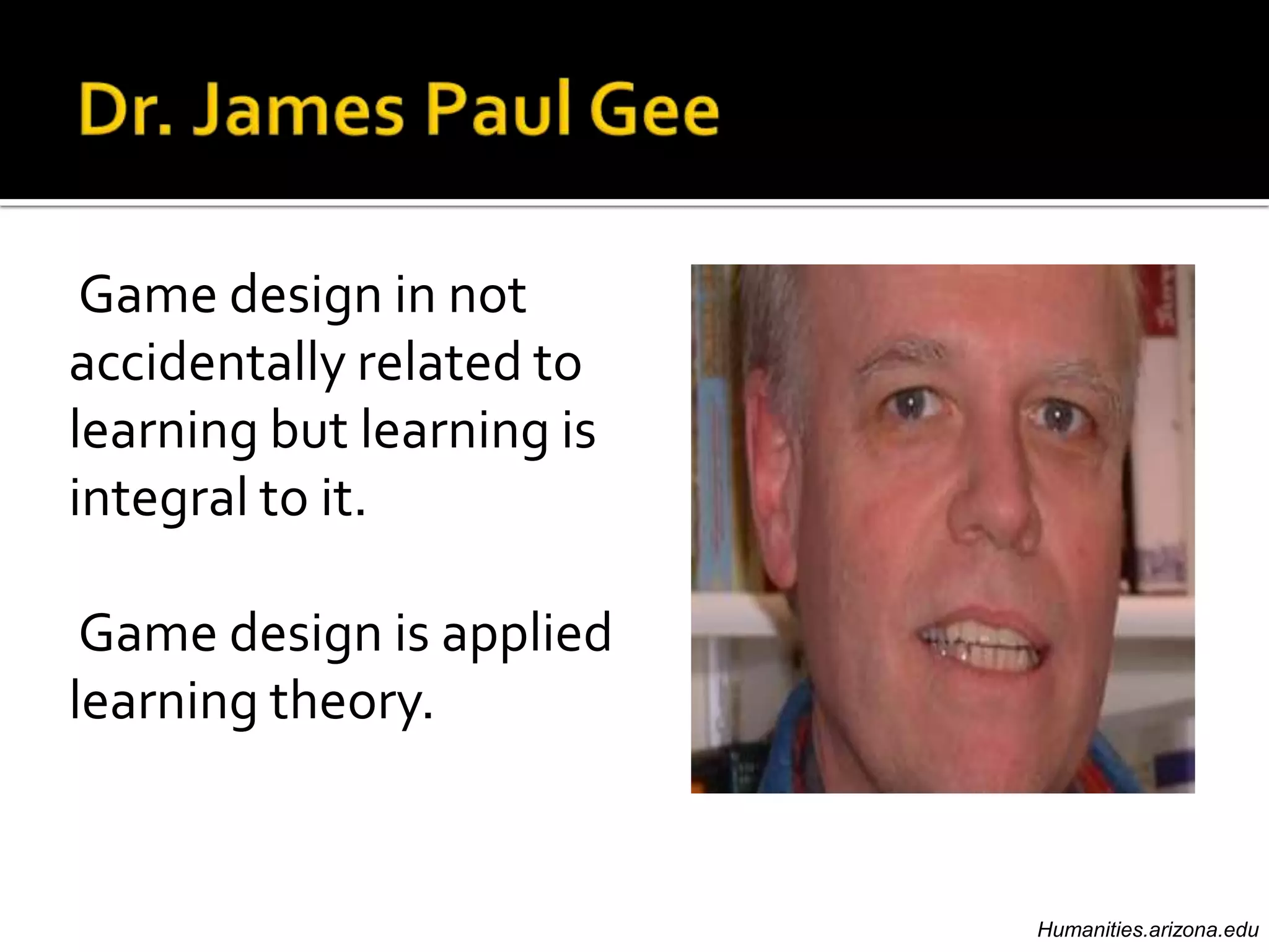 Game design in not
accidentally related to
learning but learning is
integral to it.

 Game design is applied
learning theory.


                           Humanities.arizona.edu
 