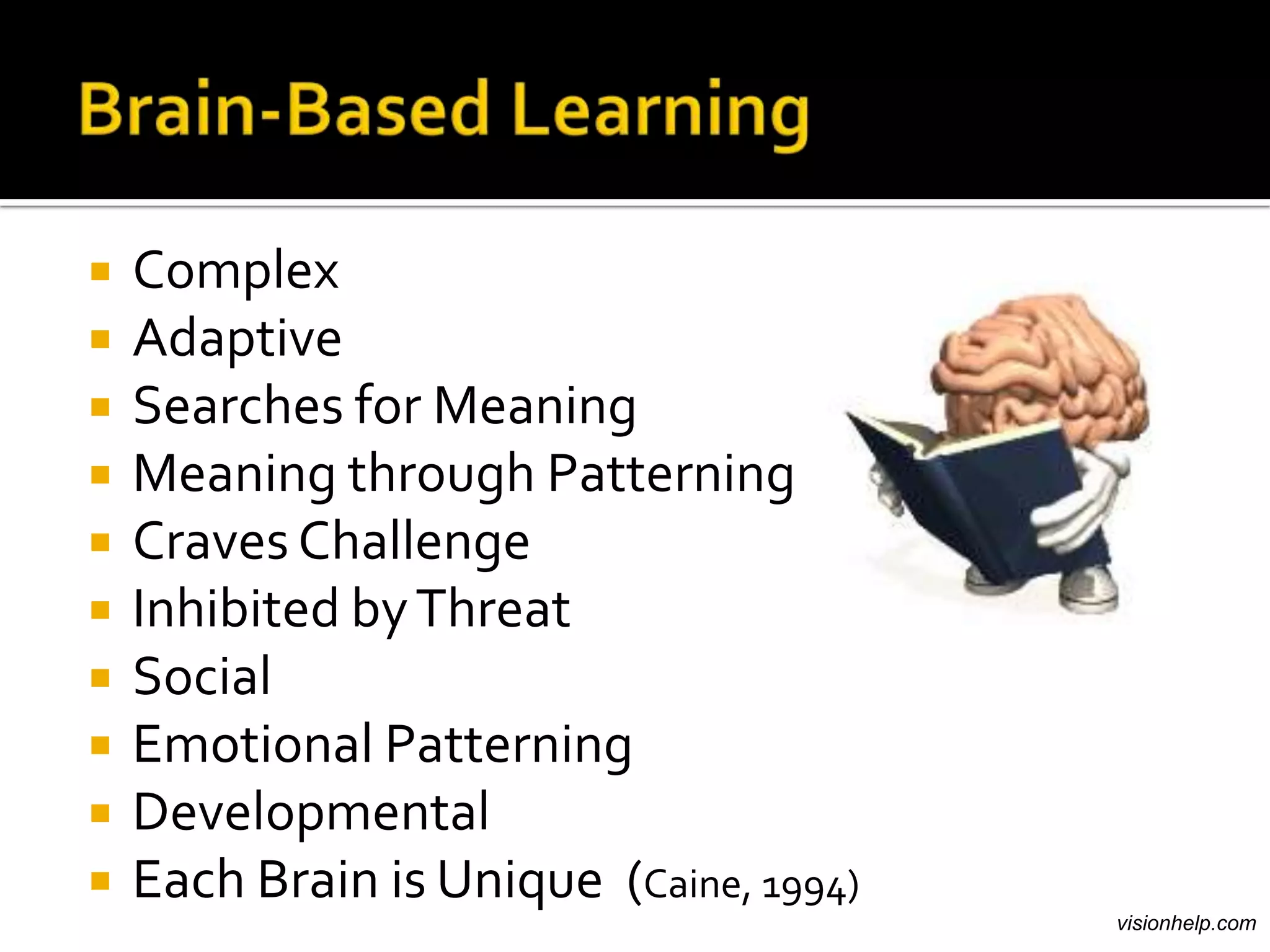    Complex
   Adaptive
   Searches for Meaning
   Meaning through Patterning
   Craves Challenge
   Inhibited by Threat
   Social
   Emotional Patterning
   Developmental
   Each Brain is Unique (Caine, 1994)
                                         visionhelp.com
 