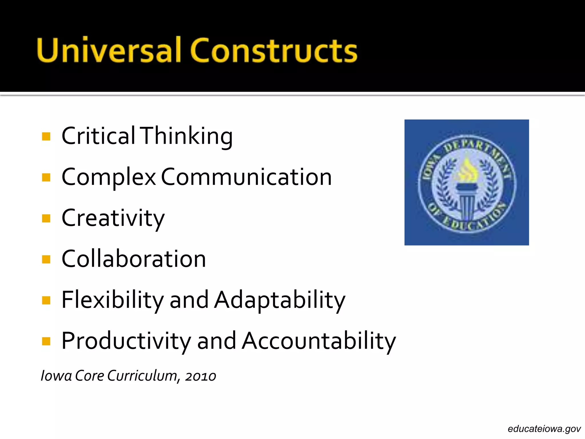    Critical Thinking
   Complex Communication
   Creativity
   Collaboration
   Flexibility and Adaptability
   Productivity and Accountability
Iowa Core Curriculum, 2010


                                      educateiowa.gov
 