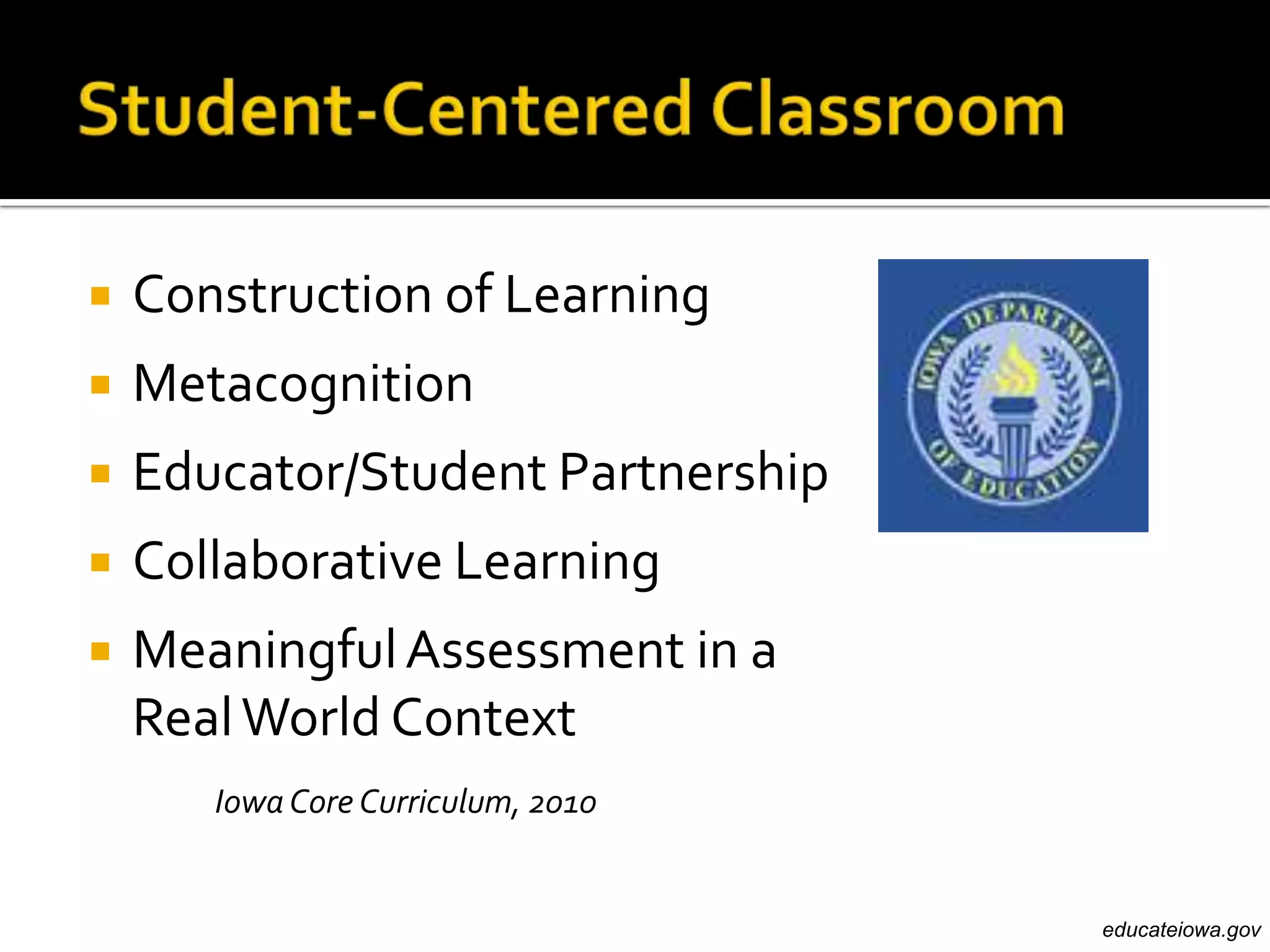    Construction of Learning
   Metacognition
   Educator/Student Partnership
   Collaborative Learning
   Meaningful Assessment in a
    Real World Context
       Iowa Core Curriculum, 2010


                                    educateiowa.gov
 